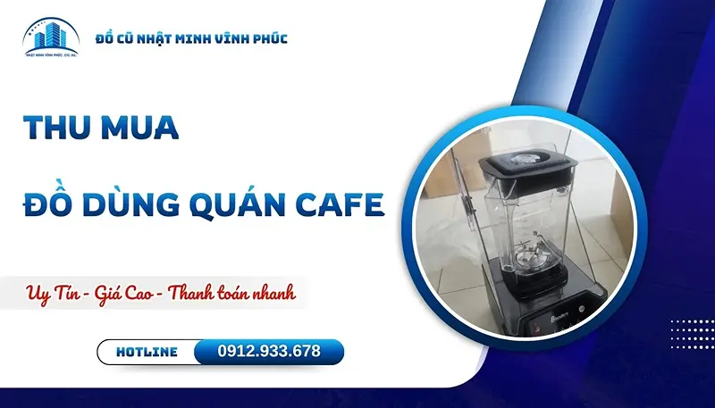 Thu mua đồ dùng quán cafe giá cao TẬN NƠI 30 phút miền Bắc - Đồ Cũ Nhật Minh Vĩnh Phúc